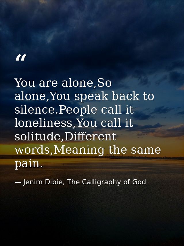 You are alone,So alone,You speak back to silence.People call it loneliness,You call it solitude,Different words,Meaning  — Jenim Dibie, The Calligraphy of God