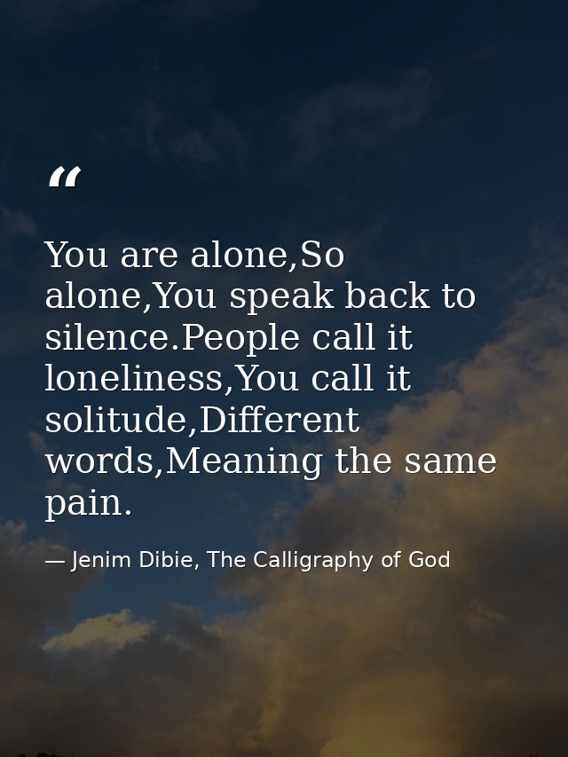 You are alone,So alone,You speak back to silence.People call it loneliness,You call it solitude,Different words,Meaning  — Jenim Dibie, The Calligraphy of God