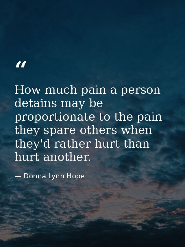 How much pain a person detains may be proportionate to the pain they spare others when they'd rather hurt than hurt anot — Donna Lynn Hope