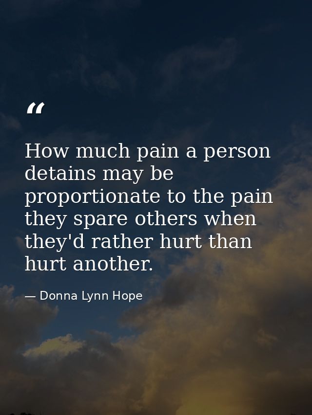 How much pain a person detains may be proportionate to the pain they spare others when they'd rather hurt than hurt anot — Donna Lynn Hope