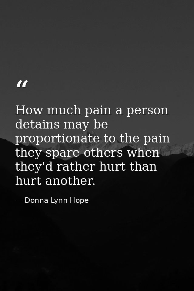 How much pain a person detains may be proportionate to the pain they spare others when they'd rather hurt than hurt anot — Donna Lynn Hope