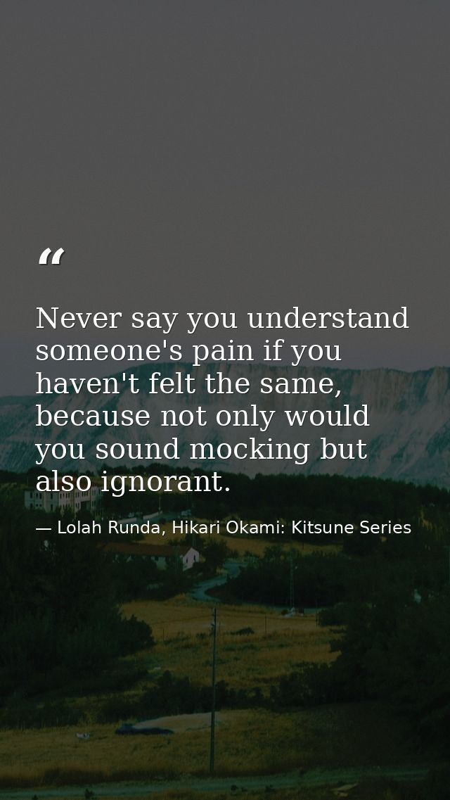 Never say you understand someone's pain if you haven't felt the same, because not only would you sound mocking but also  — Lolah Runda, Hikari Okami: Kitsune Series