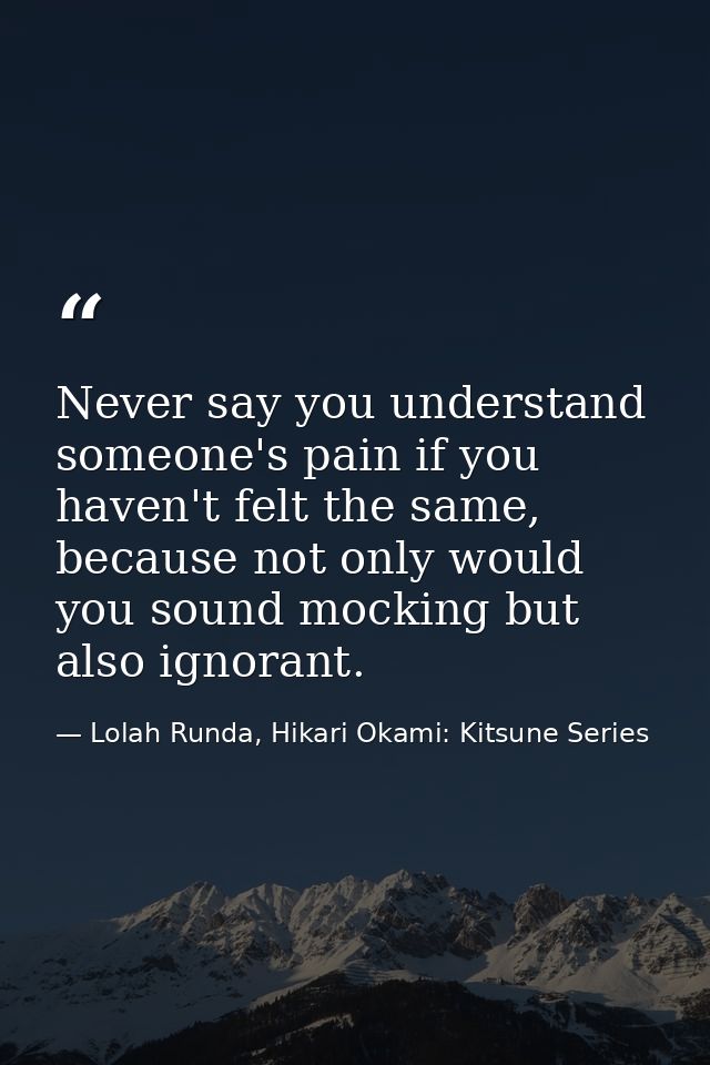 Never say you understand someone's pain if you haven't felt the same, because not only would you sound mocking but also  — Lolah Runda, Hikari Okami: Kitsune Series