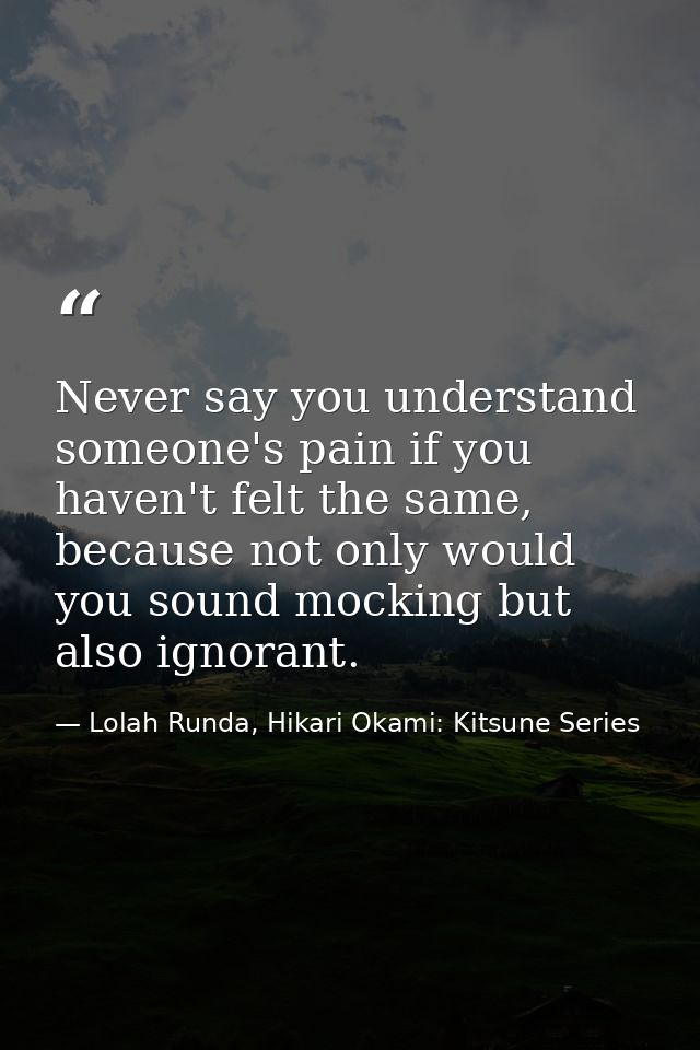 Never say you understand someone's pain if you haven't felt the same, because not only would you sound mocking but also  — Lolah Runda, Hikari Okami: Kitsune Series