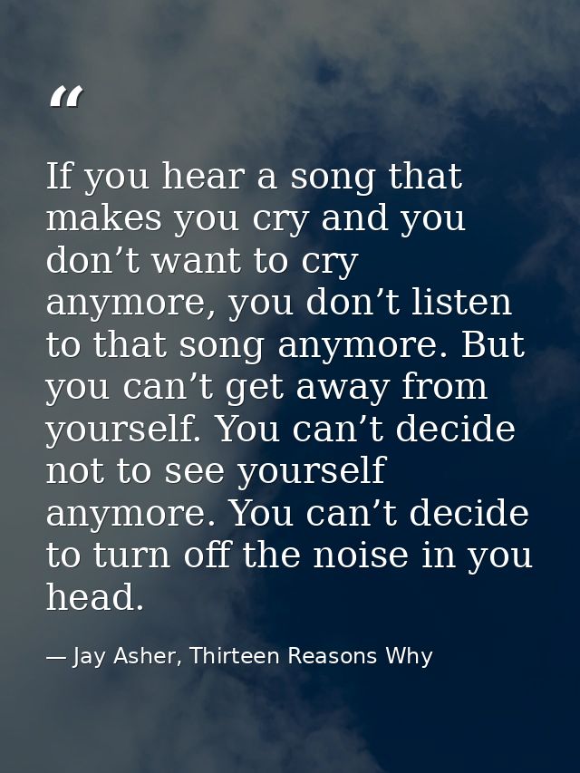 If you hear a song that makes you cry and you don’t want to cry anymore, you don’t listen to that song anymore. But you  — Jay Asher, Thirteen Reasons Why