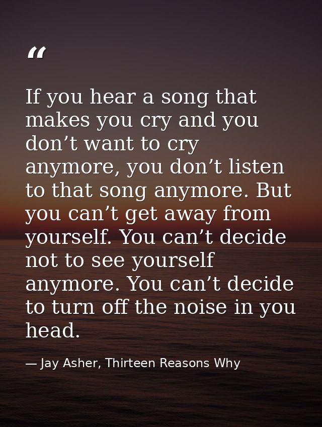 If you hear a song that makes you cry and you don’t want to cry anymore, you don’t listen to that song anymore. But you  — Jay Asher, Thirteen Reasons Why