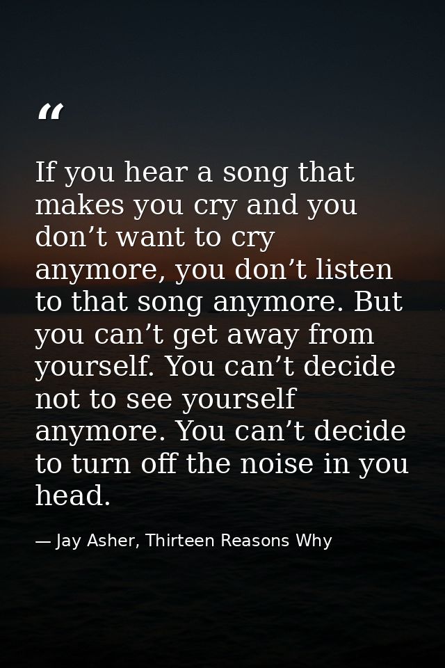 If you hear a song that makes you cry and you don’t want to cry anymore, you don’t listen to that song anymore. But you  — Jay Asher, Thirteen Reasons Why
