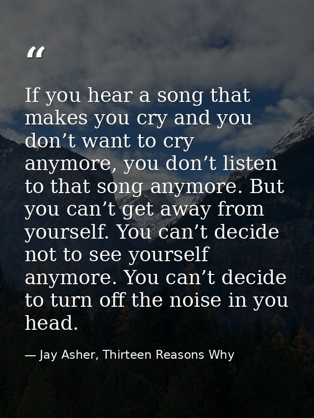If you hear a song that makes you cry and you don’t want to cry anymore, you don’t listen to that song anymore. But you  — Jay Asher, Thirteen Reasons Why