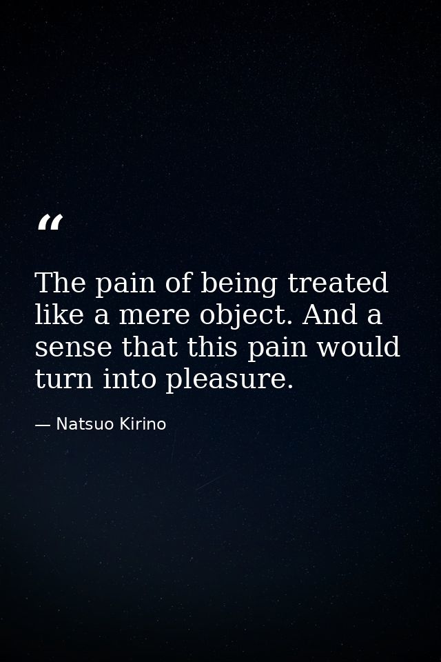 The pain of being treated like a mere object. And a sense that this pain would turn into pleasure. — Natsuo Kirino