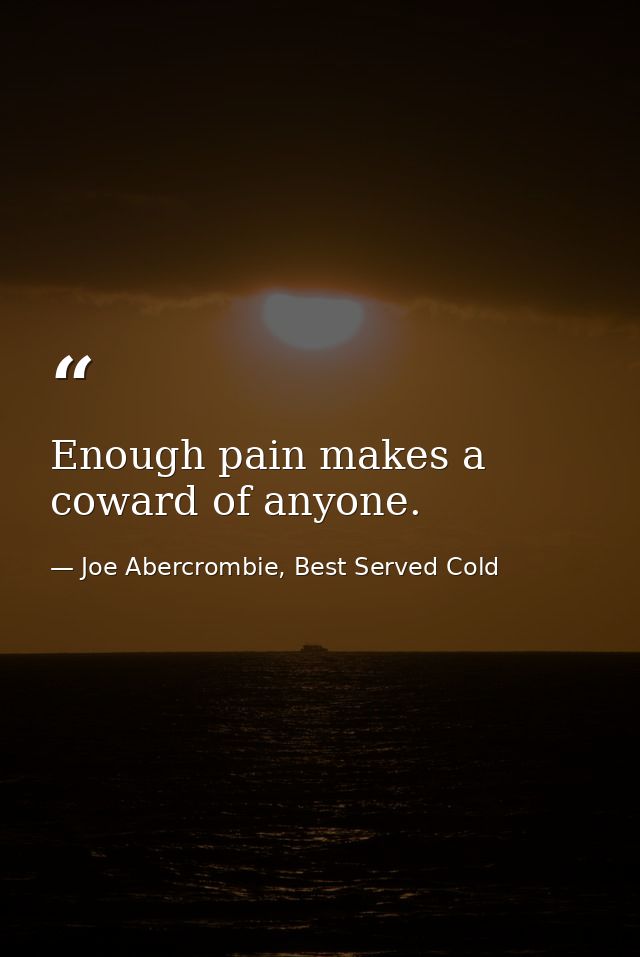 Enough pain makes a coward of anyone. — Joe Abercrombie, Best Served Cold