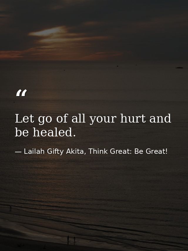Let go of all your hurt and be healed. — Lailah Gifty Akita, Think Great: Be Great!
