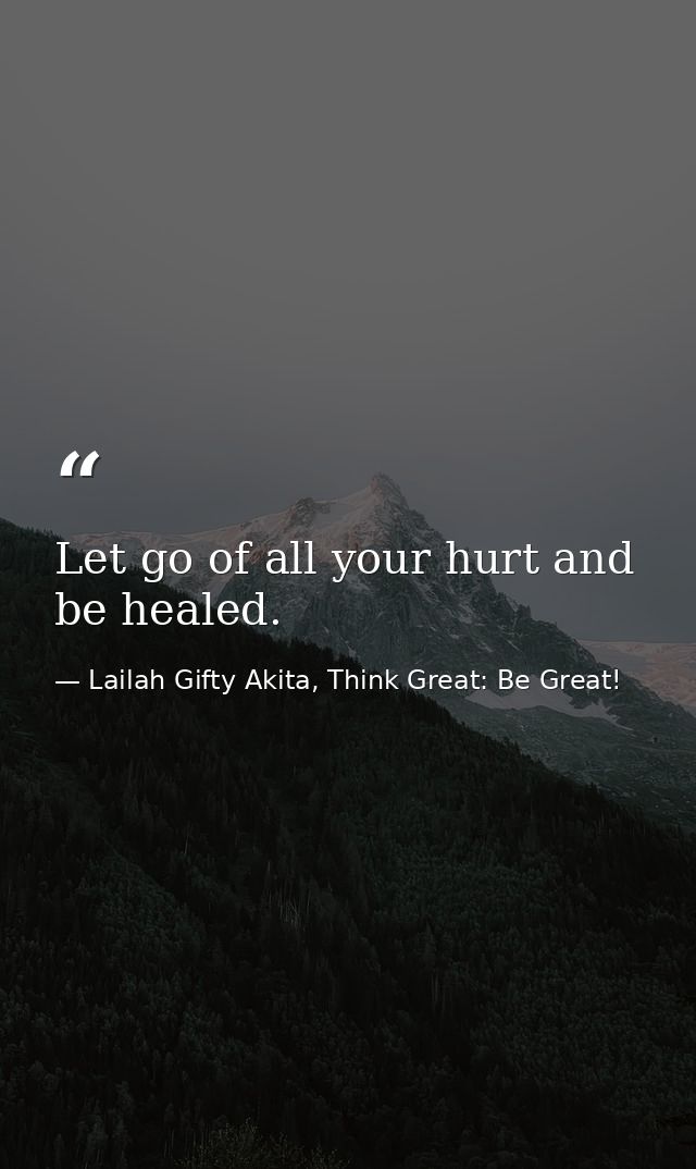 Let go of all your hurt and be healed. — Lailah Gifty Akita, Think Great: Be Great!