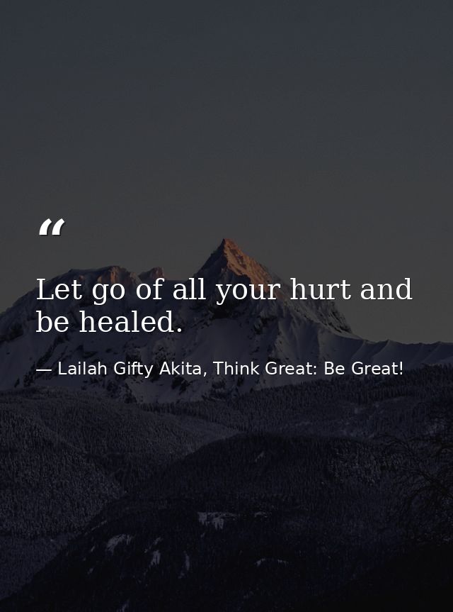 Let go of all your hurt and be healed. — Lailah Gifty Akita, Think Great: Be Great!
