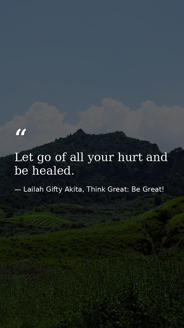 Let go of all your hurt and be healed. — Lailah Gifty Akita, Think Great: Be Great!