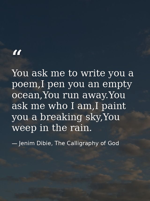 You ask me to write you a poem,I pen you an empty ocean,You run away.You ask me who I am,I paint you a breaking sky,You  — Jenim Dibie, The Calligraphy of God