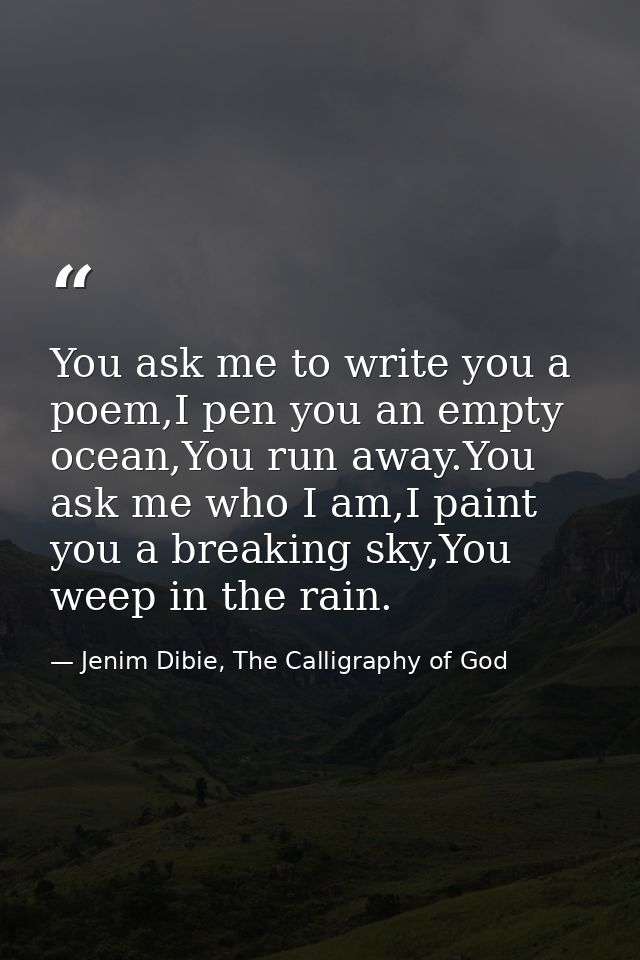 You ask me to write you a poem,I pen you an empty ocean,You run away.You ask me who I am,I paint you a breaking sky,You  — Jenim Dibie, The Calligraphy of God