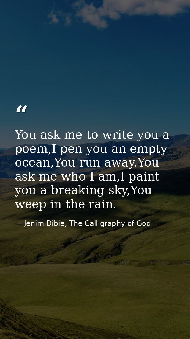 You ask me to write you a poem,I pen you an empty ocean,You run away.You ask me who I am,I paint you a breaking sky,You  — Jenim Dibie, The Calligraphy of God