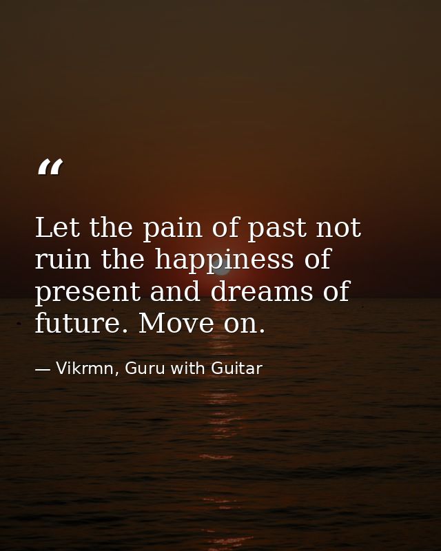 Let the pain of past not ruin the happiness of present and dreams of future. Move on. — Vikrmn, Guru with Guitar