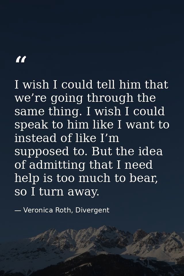 I wish I could tell him that we’re going through the same thing. I wish I could speak to him like I want to instead of l — Veronica Roth, Divergent