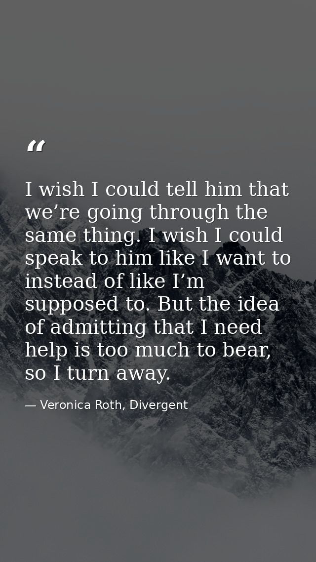 I wish I could tell him that we’re going through the same thing. I wish I could speak to him like I want to instead of l — Veronica Roth, Divergent