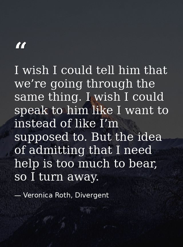 I wish I could tell him that we’re going through the same thing. I wish I could speak to him like I want to instead of l — Veronica Roth, Divergent