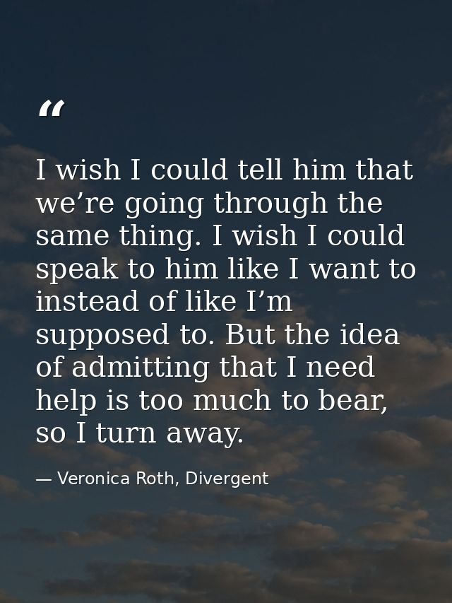 I wish I could tell him that we’re going through the same thing. I wish I could speak to him like I want to instead of l — Veronica Roth, Divergent
