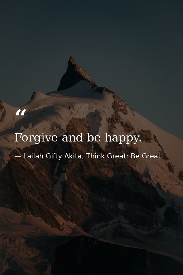 Forgive and be happy. — Lailah Gifty Akita, Think Great: Be Great!