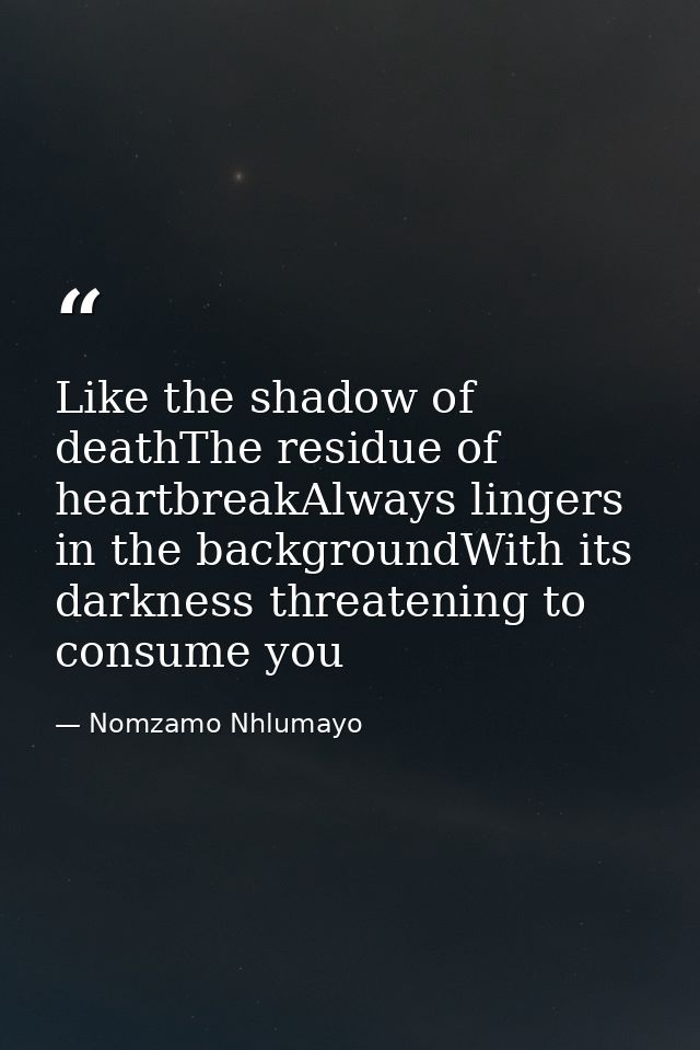 Like the shadow of deathThe residue of heartbreakAlways lingers in the backgroundWith its darkness threatening to consum — Nomzamo Nhlumayo