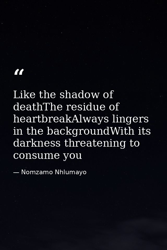 Like the shadow of deathThe residue of heartbreakAlways lingers in the backgroundWith its darkness threatening to consum — Nomzamo Nhlumayo