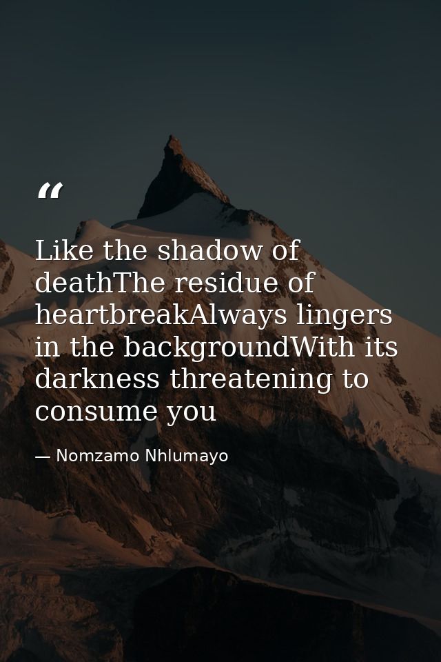 Like the shadow of deathThe residue of heartbreakAlways lingers in the backgroundWith its darkness threatening to consum — Nomzamo Nhlumayo