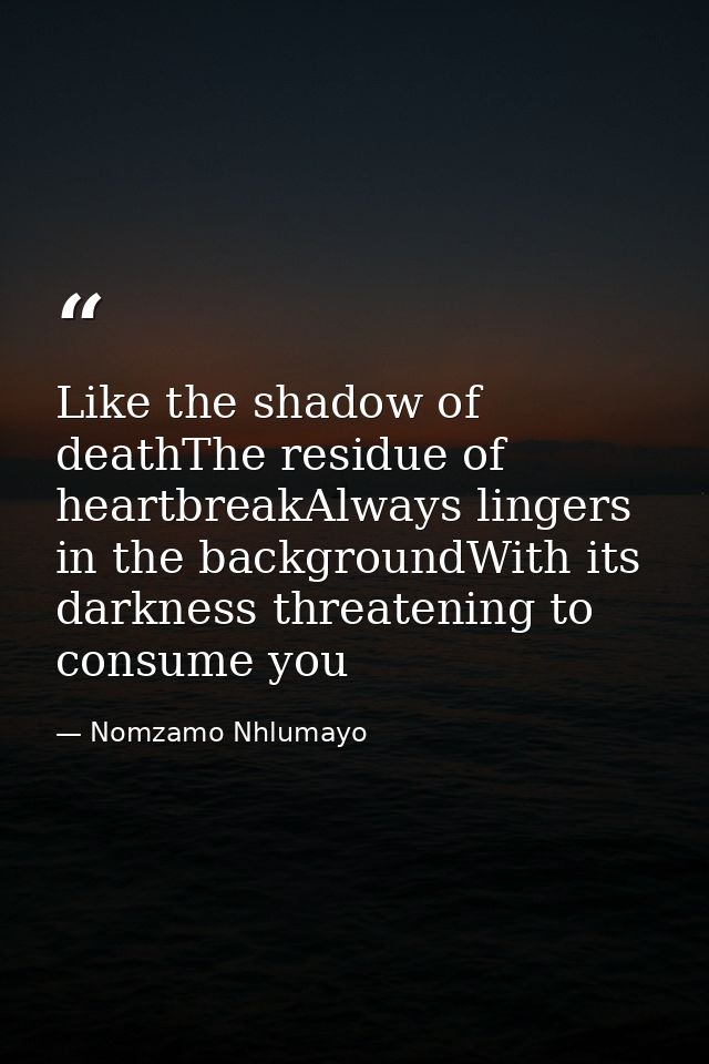 Like the shadow of deathThe residue of heartbreakAlways lingers in the backgroundWith its darkness threatening to consum — Nomzamo Nhlumayo