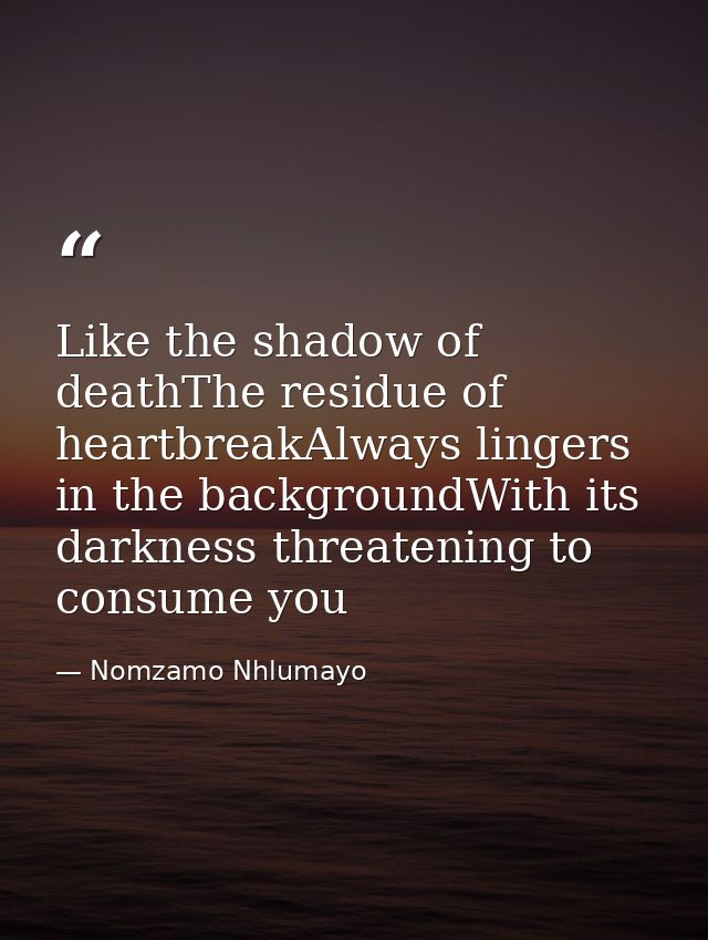 Like the shadow of deathThe residue of heartbreakAlways lingers in the backgroundWith its darkness threatening to consum — Nomzamo Nhlumayo
