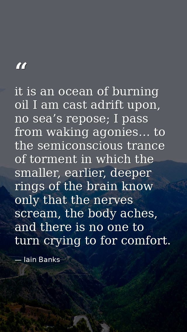 it is an ocean of burning oil I am cast adrift upon, no sea’s repose; I pass from waking agonies… to the semiconscious t — Iain Banks
