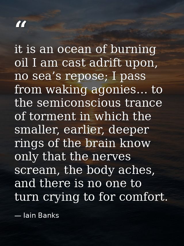 it is an ocean of burning oil I am cast adrift upon, no sea’s repose; I pass from waking agonies… to the semiconscious t — Iain Banks