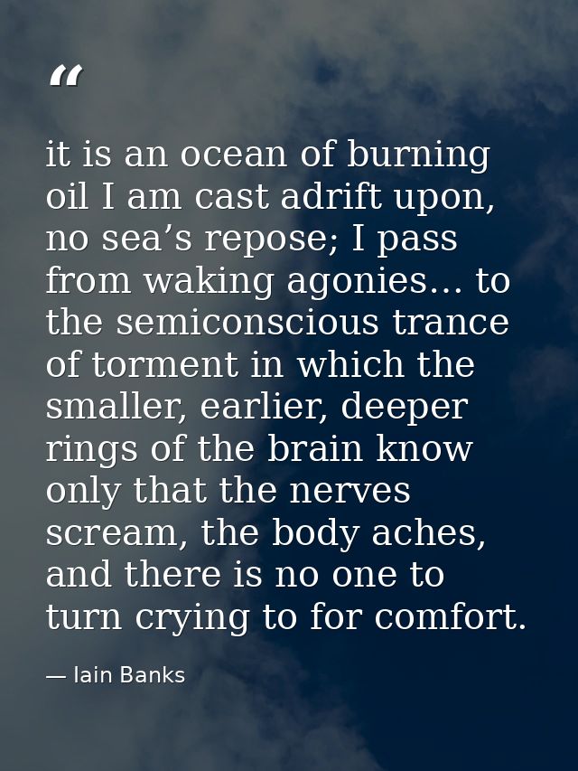it is an ocean of burning oil I am cast adrift upon, no sea’s repose; I pass from waking agonies… to the semiconscious t — Iain Banks