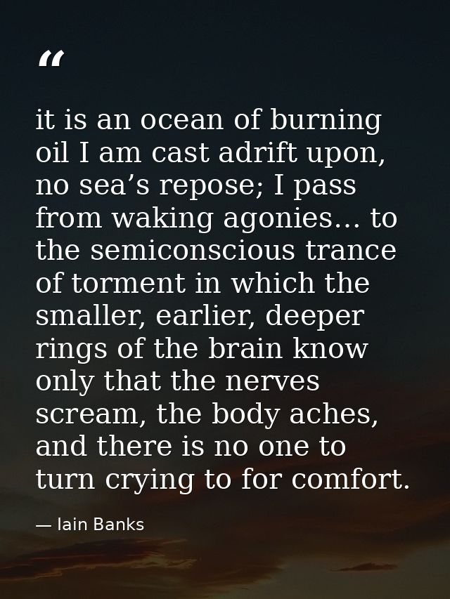 it is an ocean of burning oil I am cast adrift upon, no sea’s repose; I pass from waking agonies… to the semiconscious t — Iain Banks