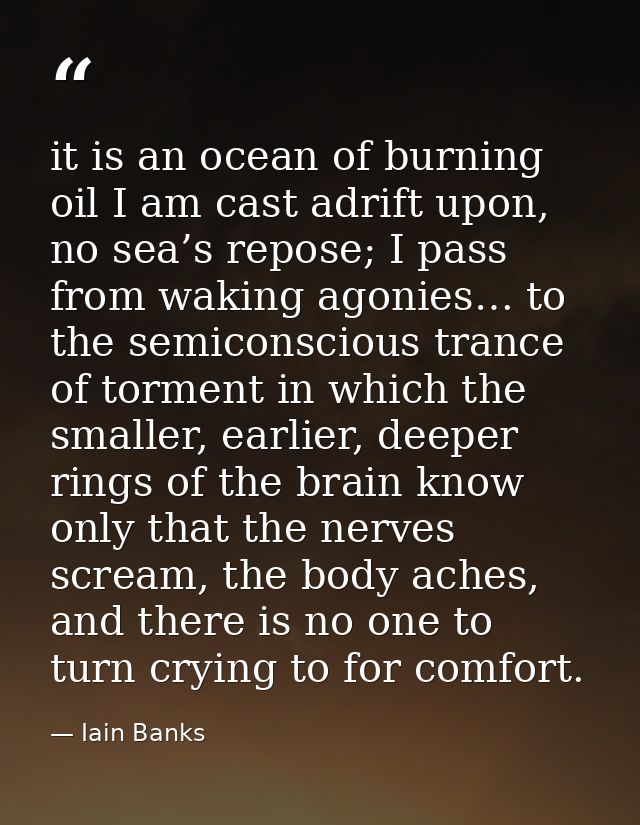 it is an ocean of burning oil I am cast adrift upon, no sea’s repose; I pass from waking agonies… to the semiconscious t — Iain Banks