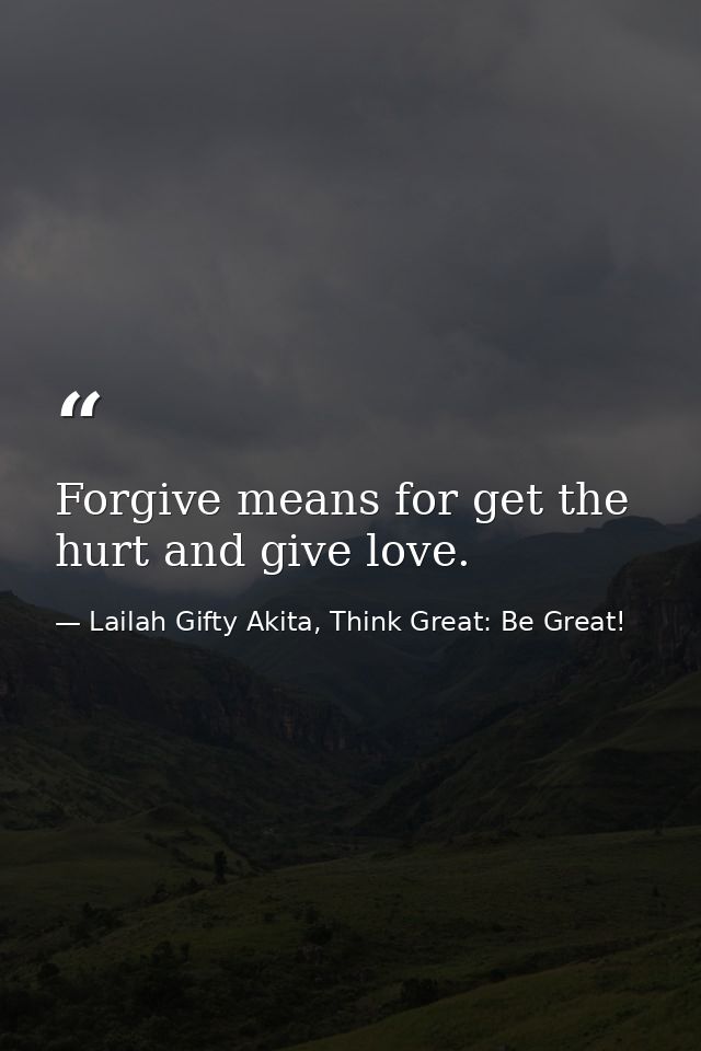 Forgive means for get the hurt and give love. — Lailah Gifty Akita, Think Great: Be Great!