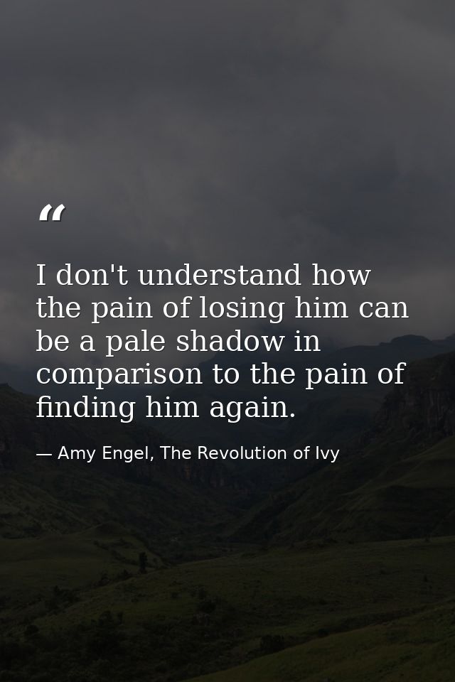 I don't understand how the pain of losing him can be a pale shadow in comparison to the pain of finding him again. — Amy Engel, The Revolution of Ivy
