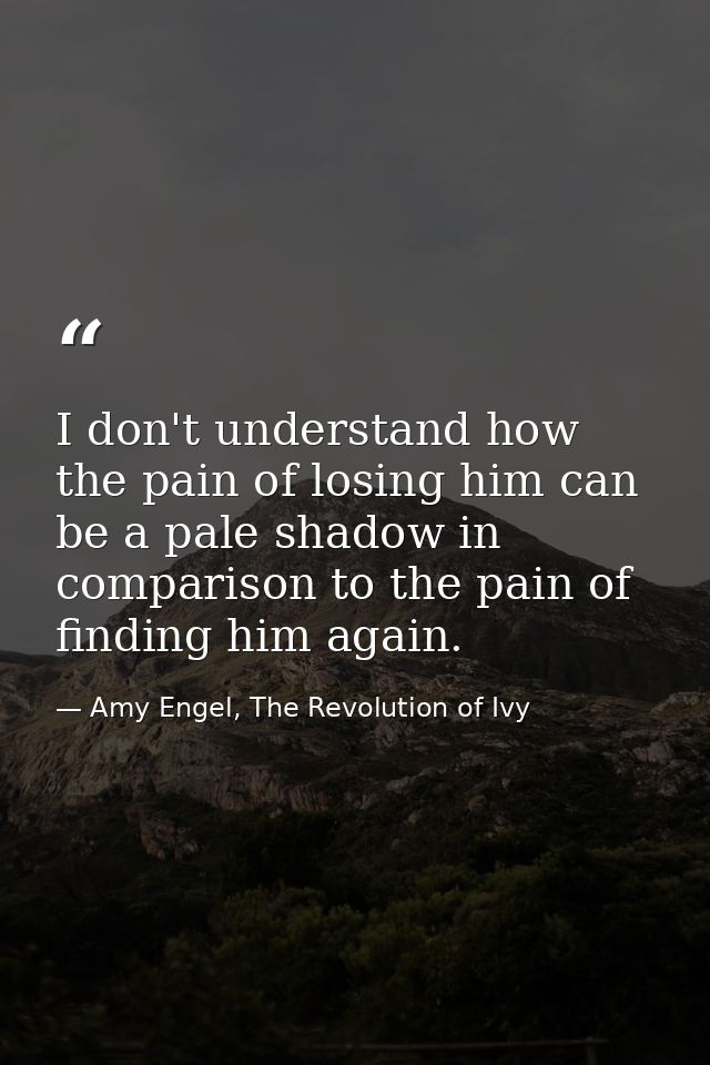 I don't understand how the pain of losing him can be a pale shadow in comparison to the pain of finding him again. — Amy Engel, The Revolution of Ivy
