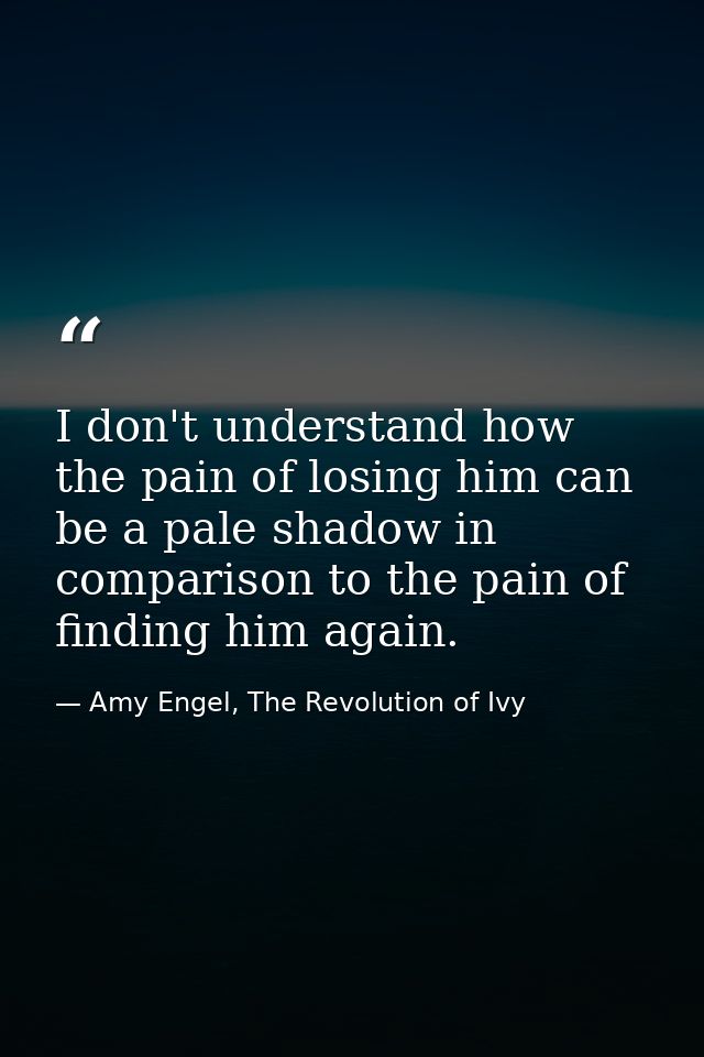 I don't understand how the pain of losing him can be a pale shadow in comparison to the pain of finding him again. — Amy Engel, The Revolution of Ivy
