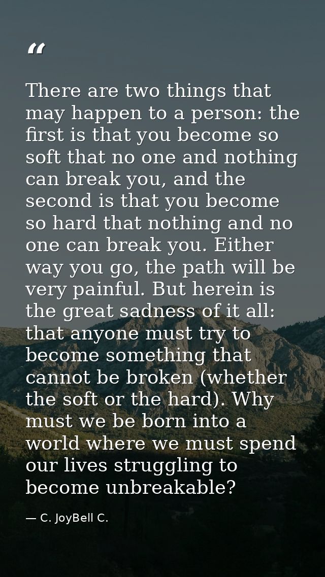 There are two things that may happen to a person: the first is that you become so soft that no one and nothing can break — C. JoyBell C.