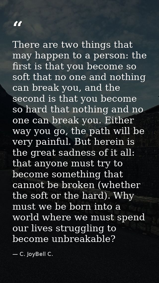 There are two things that may happen to a person: the first is that you become so soft that no one and nothing can break — C. JoyBell C.