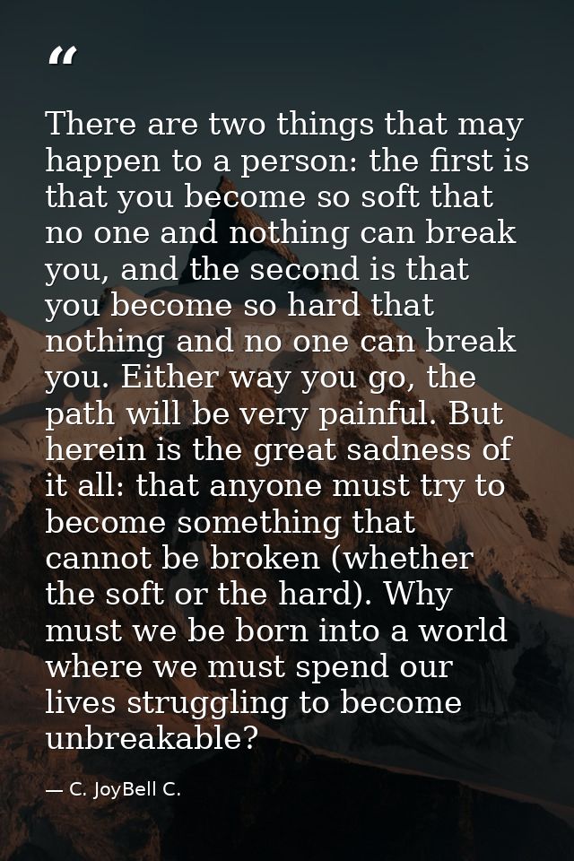 There are two things that may happen to a person: the first is that you become so soft that no one and nothing can break — C. JoyBell C.