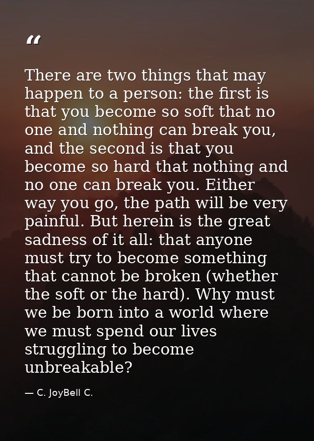 There are two things that may happen to a person: the first is that you become so soft that no one and nothing can break — C. JoyBell C.