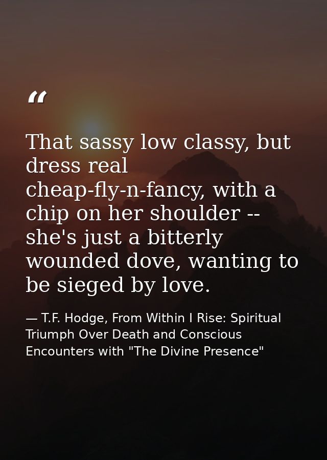 That sassy low classy, but dress real cheap-fly-n-fancy, with a chip on her shoulder -- she's just a bitterly wounded do — T.F. Hodge, From Within I Rise: Spiritual Triumph Over Death and Conscious Encounters with "The Divine Presence"