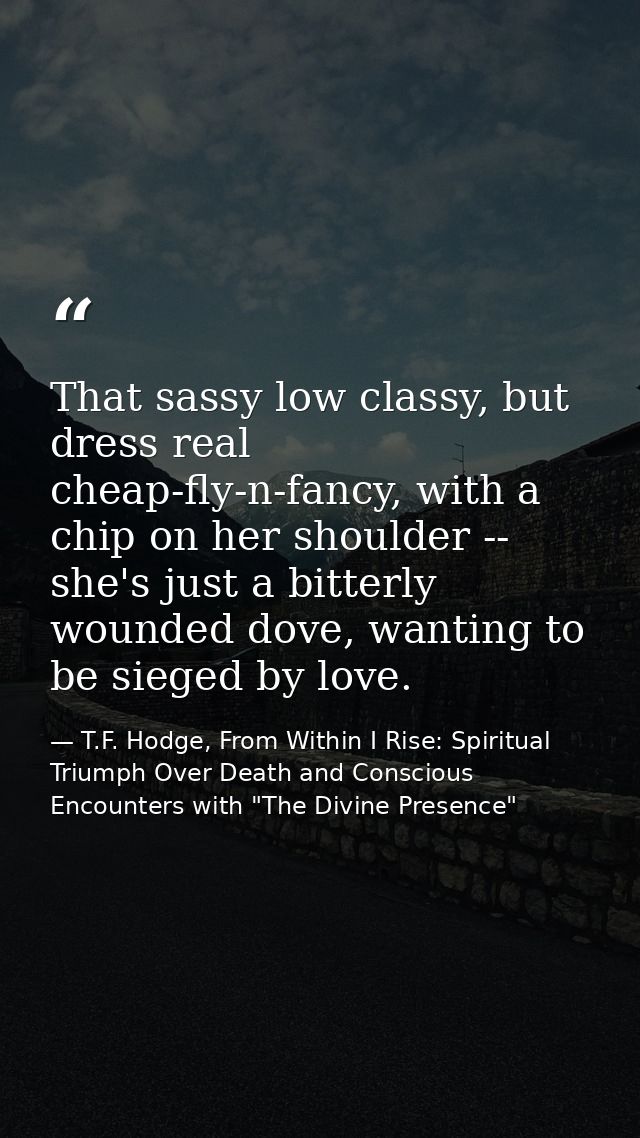 That sassy low classy, but dress real cheap-fly-n-fancy, with a chip on her shoulder -- she's just a bitterly wounded do — T.F. Hodge, From Within I Rise: Spiritual Triumph Over Death and Conscious Encounters with "The Divine Presence"