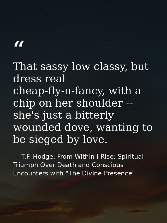 That sassy low classy, but dress real cheap-fly-n-fancy, with a chip on her shoulder -- she's just a bitterly wounded do — T.F. Hodge, From Within I Rise: Spiritual Triumph Over Death and Conscious Encounters with "The Divine Presence"
