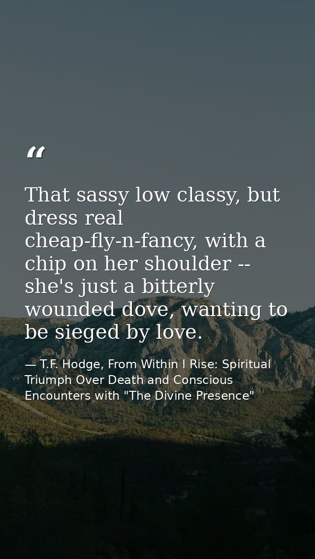 That sassy low classy, but dress real cheap-fly-n-fancy, with a chip on her shoulder -- she's just a bitterly wounded do — T.F. Hodge, From Within I Rise: Spiritual Triumph Over Death and Conscious Encounters with "The Divine Presence"