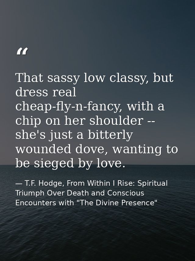 That sassy low classy, but dress real cheap-fly-n-fancy, with a chip on her shoulder -- she's just a bitterly wounded do — T.F. Hodge, From Within I Rise: Spiritual Triumph Over Death and Conscious Encounters with "The Divine Presence"